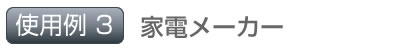 使用例3 家電メーカー